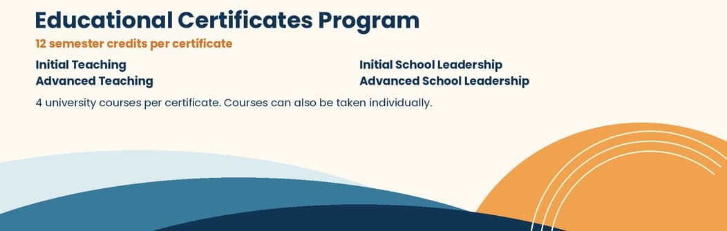 Educational Certificates Program: 12 semester credits per certificate. Initial Teaching, Advanced Teaching, Initial School Leadership, and Advanced School Leadership. Four university courses per certificate; courses can also be taken individually.